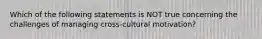 Which of the following statements is NOT true concerning the challenges of managing​ cross-cultural motivation?