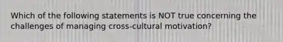 Which of the following statements is NOT true concerning the challenges of managing​ cross-cultural motivation?