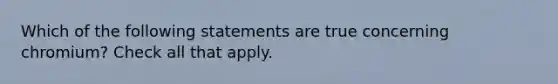 Which of the following statements are true concerning chromium? Check all that apply.