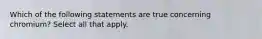 Which of the following statements are true concerning chromium? Select all that apply.