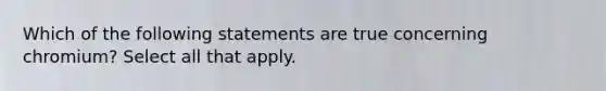 Which of the following statements are true concerning chromium? Select all that apply.