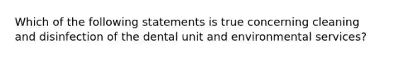 Which of the following statements is true concerning cleaning and disinfection of the dental unit and environmental services?