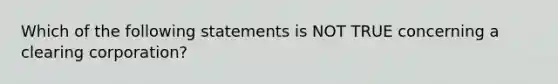 Which of the following statements is NOT TRUE concerning a clearing corporation?