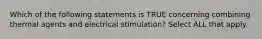 Which of the following statements is TRUE concerning combining thermal agents and electrical stimulation? Select ALL that apply.