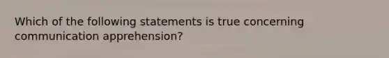 Which of the following statements is true concerning communication apprehension?