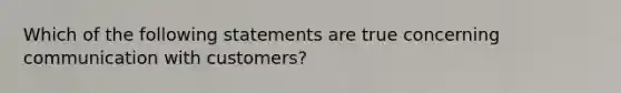 Which of the following statements are true concerning communication with customers?