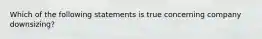 Which of the following statements is true concerning company downsizing?