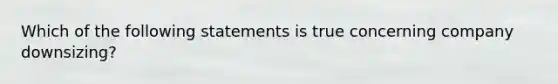 Which of the following statements is true concerning company downsizing?