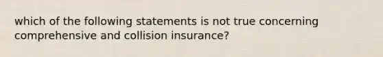 which of the following statements is not true concerning comprehensive and collision insurance?