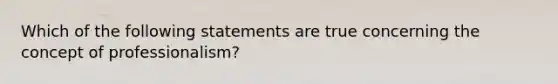 Which of the following statements are true concerning the concept of professionalism?