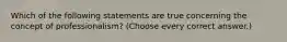 Which of the following statements are true concerning the concept of professionalism? (Choose every correct answer.)