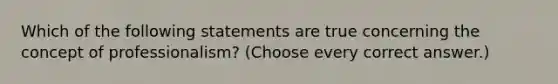 Which of the following statements are true concerning the concept of professionalism? (Choose every correct answer.)