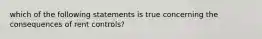 which of the following statements is true concerning the consequences of rent controls?