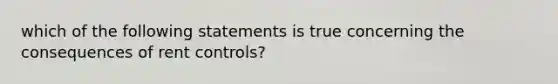 which of the following statements is true concerning the consequences of rent controls?