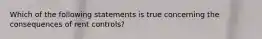 Which of the following statements is true concerning the consequences of rent​ controls?