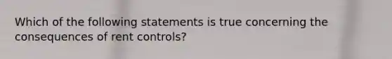 Which of the following statements is true concerning the consequences of rent​ controls?