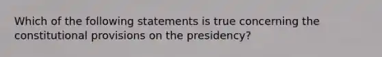 Which of the following statements is true concerning the constitutional provisions on the presidency?