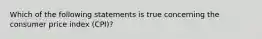 Which of the following statements is true concerning the consumer price index (CPI)?