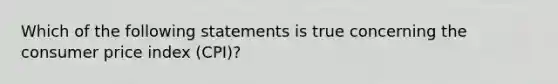 Which of the following statements is true concerning the consumer price index (CPI)?