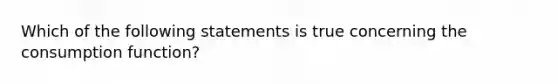 Which of the following statements is true concerning the consumption function?