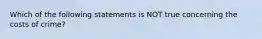 Which of the following statements is NOT true concerning the costs of crime?