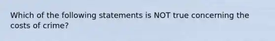 Which of the following statements is NOT true concerning the costs of crime?