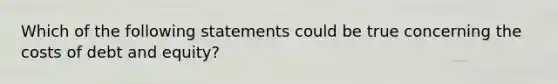 Which of the following statements could be true concerning the costs of debt and equity?