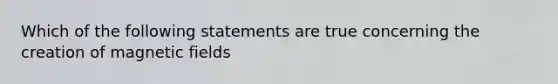 Which of the following statements are true concerning the creation of magnetic fields