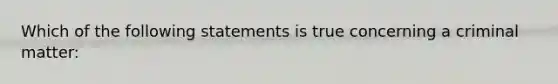 Which of the following statements is true concerning a criminal matter: