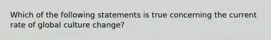 Which of the following statements is true concerning the current rate of global culture change?