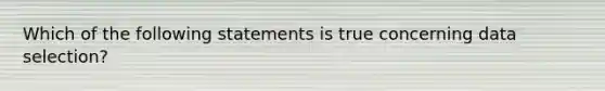 Which of the following statements is true concerning data selection?