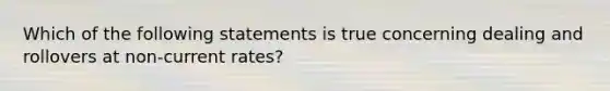 Which of the following statements is true concerning dealing and rollovers at non-current rates?