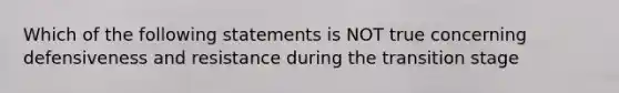 Which of the following statements is NOT true concerning defensiveness and resistance during the transition stage