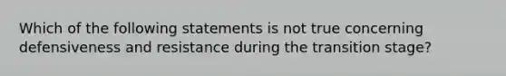 Which of the following statements is not true concerning defensiveness and resistance during the transition stage?