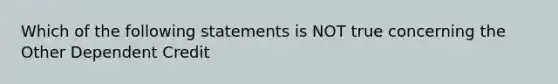 Which of the following statements is NOT true concerning the Other Dependent Credit