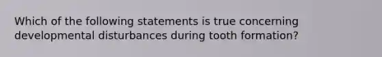 Which of the following statements is true concerning developmental disturbances during tooth formation?