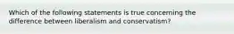 Which of the following statements is true concerning the difference between liberalism and conservatism?