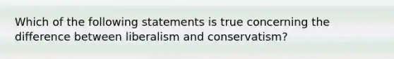 Which of the following statements is true concerning the difference between liberalism and conservatism?