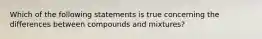 Which of the following statements is true concerning the differences between compounds and mixtures?