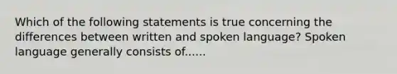 Which of the following statements is true concerning the differences between written and spoken language? Spoken language generally consists of......