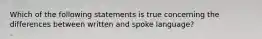 Which of the following statements is true concerning the differences between written and spoke language?