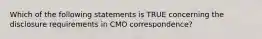 Which of the following statements is TRUE concerning the disclosure requirements in CMO correspondence?