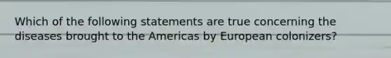 Which of the following statements are true concerning the diseases brought to the Americas by European colonizers?