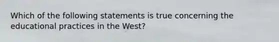 Which of the following statements is true concerning the educational practices in the West?