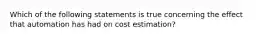 Which of the following statements is true concerning the effect that automation has had on cost estimation?