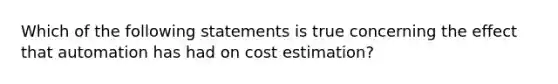 Which of the following statements is true concerning the effect that automation has had on cost estimation?