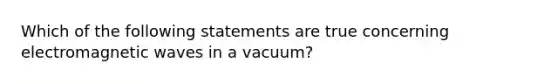 Which of the following statements are true concerning electromagnetic waves in a vacuum?