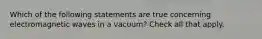 Which of the following statements are true concerning electromagnetic waves in a vacuum? Check all that apply.