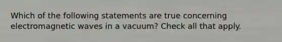 Which of the following statements are true concerning electromagnetic waves in a vacuum? Check all that apply.