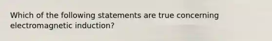 Which of the following statements are true concerning electromagnetic induction?